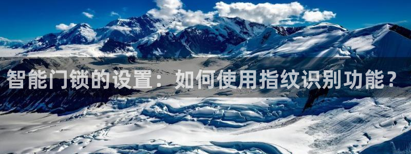利记的官网：智能门锁的设置：如何使用指纹识别功能？