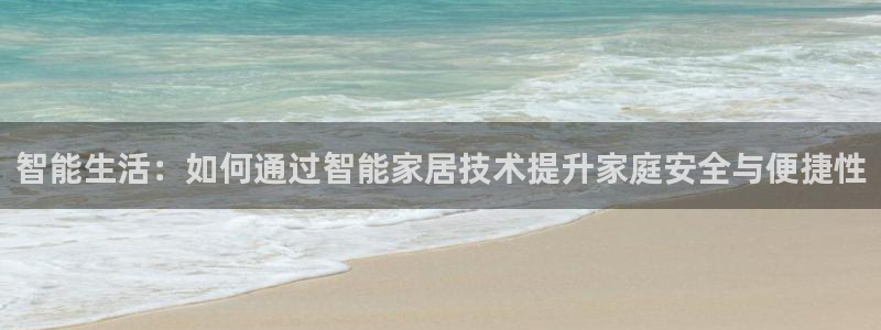 利记信誉官网：智能生活：如何通过智能家居技术提升家庭安全与便