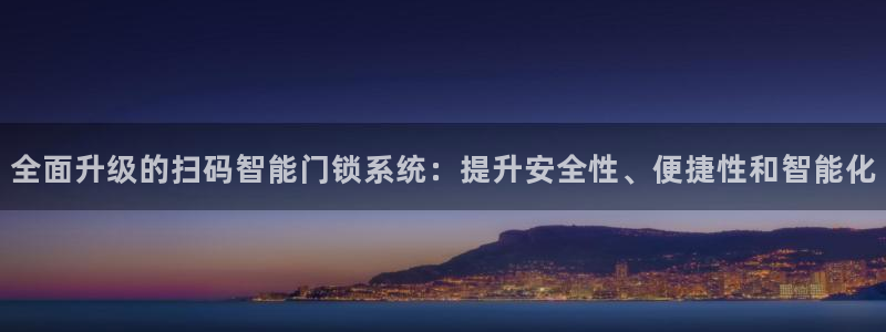 利记官网备用网址：全面升级的扫码智能门锁系统：提升安全性、便
