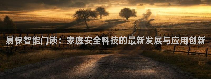 利记真正的官网是多少：易保智能门锁：家庭安全科技的最新发展与