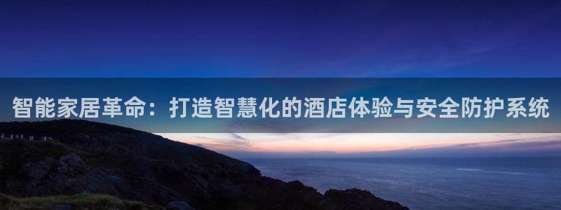 利记投注平台官网：智能家居革命：打造智慧化的酒店体验与安全防