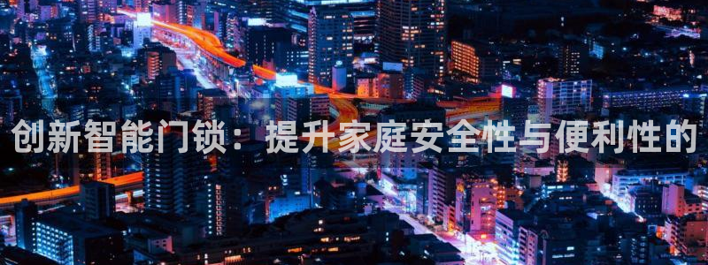 利记官网app下载：创新智能门锁：提升家庭安全性与便利性的