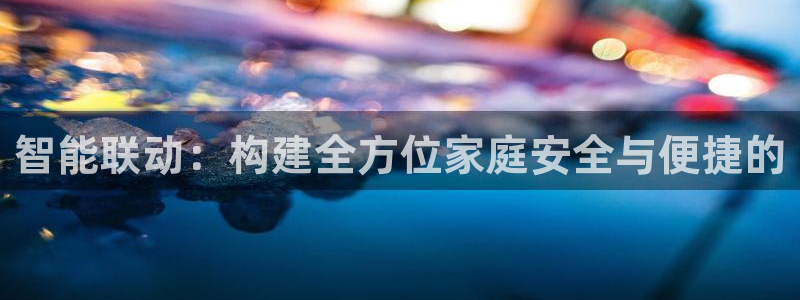 利记体育官网：智能联动：构建全方位家庭安全与便捷的
