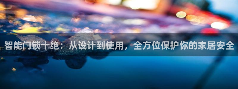 利记 利记官网：智能门锁十绝：从设计到使用，全方位保护你的家