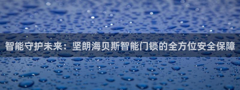 利记厨具官网客服电话：智能守护未来：坚朗海贝斯智能门锁的全方