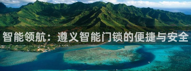 利记官网平台：智能领航：遵义智能门锁的便捷与安全