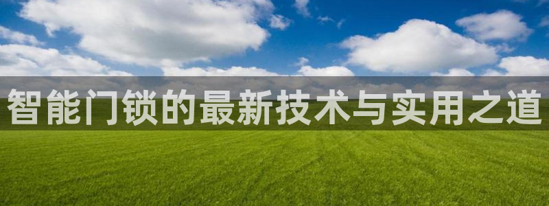 利记官网备用网址：智能门锁的最新技术与实用之道