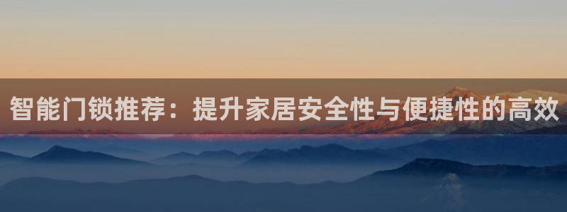 利记体育平台官网：智能门锁推荐：提升家居安全性与便捷性的高效