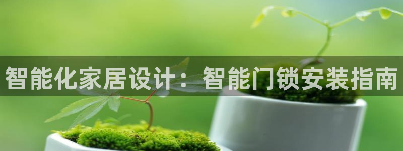 利记娱乐会员金钻官网：智能化家居设计：智能门锁安装指南