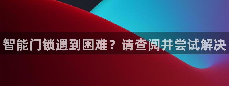 利记官网注册：智能门锁遇到困难？请查阅并尝试解决