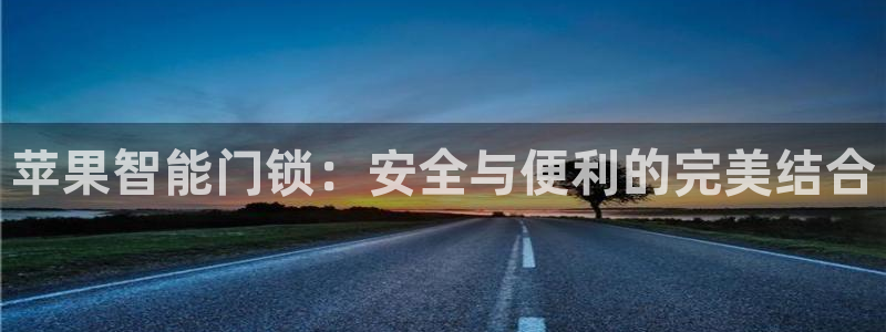 利记官网官方网站：苹果智能门锁：安全与便利的完美结合