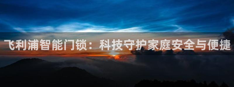 利记体育投注官网：飞利浦智能门锁：科技守护家庭安全与便捷