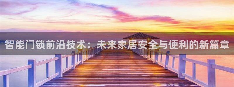 利记坊官网注册账号申请：智能门锁前沿技术：未来家居安全与便利